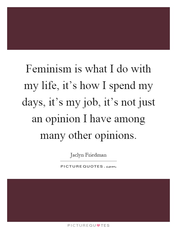 Feminism is what I do with my life, it's how I spend my days, it's my job, it's not just an opinion I have among many other opinions Picture Quote #1