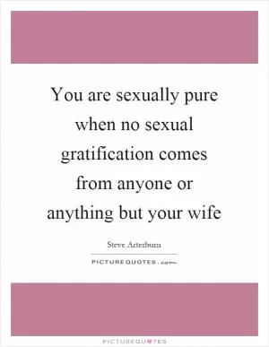 You are sexually pure when no sexual gratification comes from anyone or anything but your wife Picture Quote #1