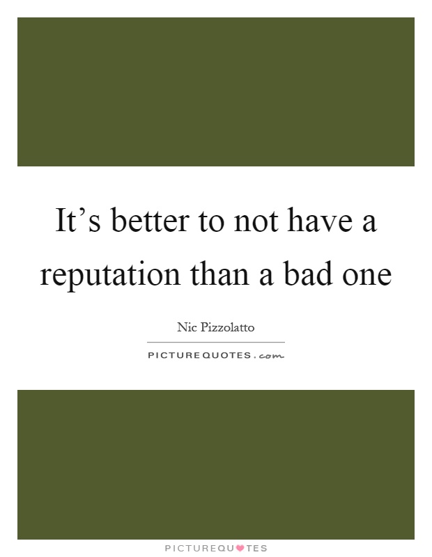It's better to not have a reputation than a bad one Picture Quote #1