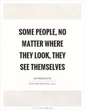 Some people, no matter where they look, they see themselves Picture Quote #1