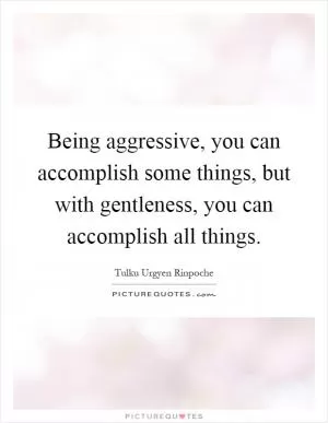 Being aggressive, you can accomplish some things, but with gentleness, you can accomplish all things Picture Quote #1