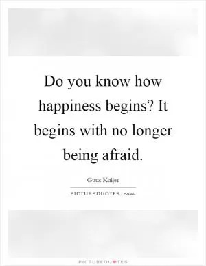 Do you know how happiness begins? It begins with no longer being afraid Picture Quote #1