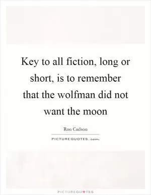 Key to all fiction, long or short, is to remember that the wolfman did not want the moon Picture Quote #1