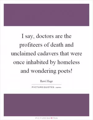 I say, doctors are the profiteers of death and unclaimed cadavers that were once inhabited by homeless and wondering poets! Picture Quote #1