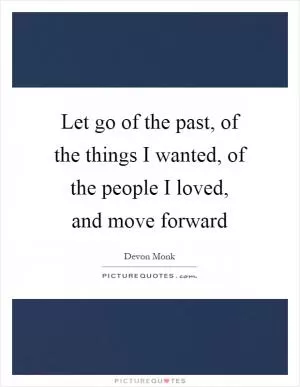 Let go of the past, of the things I wanted, of the people I loved, and move forward Picture Quote #1