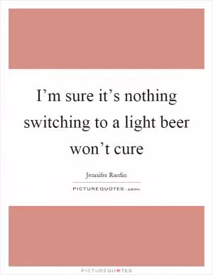 I’m sure it’s nothing switching to a light beer won’t cure Picture Quote #1