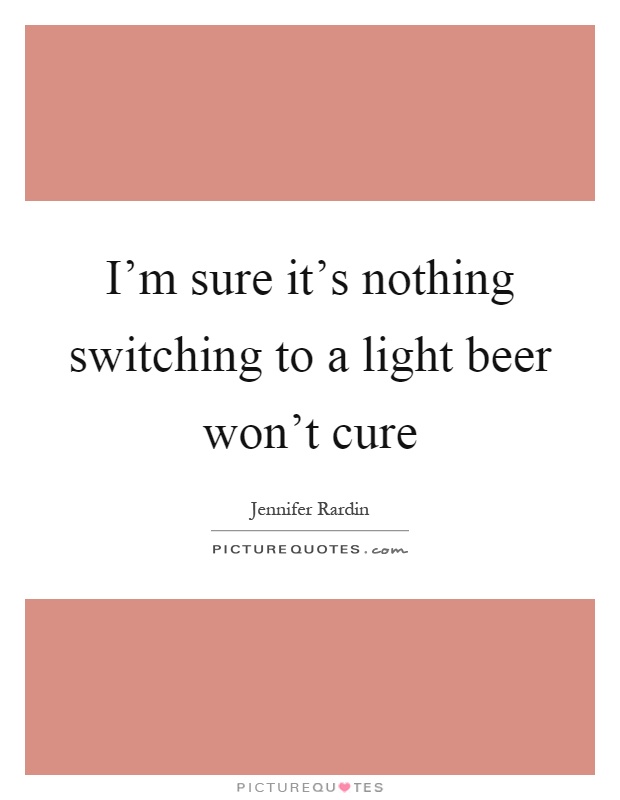 I'm sure it's nothing switching to a light beer won't cure Picture Quote #1