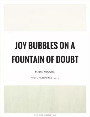 Joy bubbles on a fountain of doubt Picture Quote #1