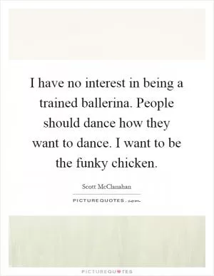 I have no interest in being a trained ballerina. People should dance how they want to dance. I want to be the funky chicken Picture Quote #1