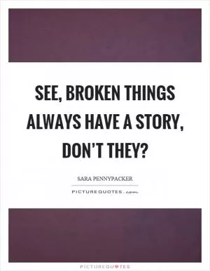 See, broken things always have a story, don’t they? Picture Quote #1