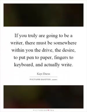 If you truly are going to be a writer, there must be somewhere within you the drive, the desire, to put pen to paper, fingers to keyboard, and actually write Picture Quote #1