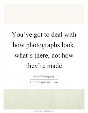 You’ve got to deal with how photographs look, what’s there, not how they’re made Picture Quote #1
