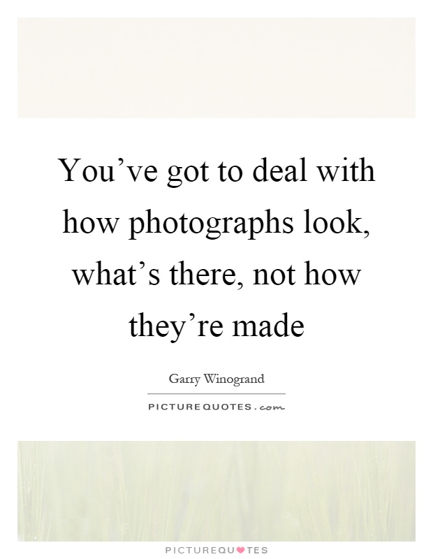 You've got to deal with how photographs look, what's there, not how they're made Picture Quote #1