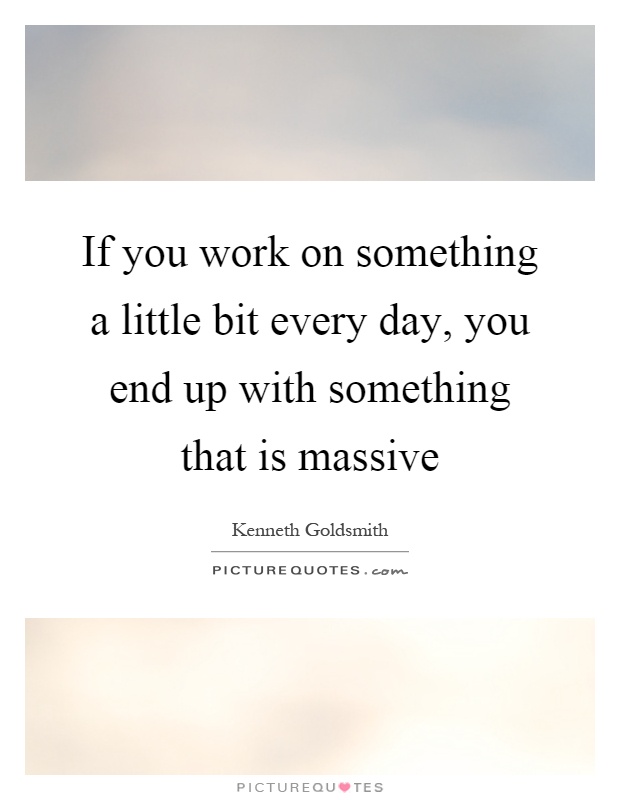If you work on something a little bit every day, you end up with something that is massive Picture Quote #1