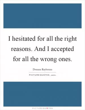 I hesitated for all the right reasons. And I accepted for all the wrong ones Picture Quote #1