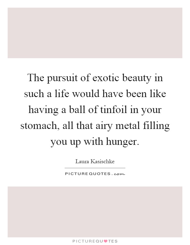 The pursuit of exotic beauty in such a life would have been like having a ball of tinfoil in your stomach, all that airy metal filling you up with hunger Picture Quote #1