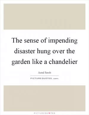 The sense of impending disaster hung over the garden like a chandelier Picture Quote #1