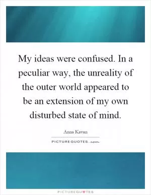 My ideas were confused. In a peculiar way, the unreality of the outer world appeared to be an extension of my own disturbed state of mind Picture Quote #1