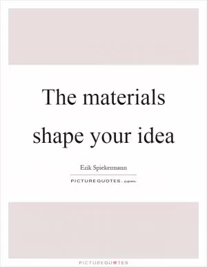 The materials shape your idea Picture Quote #1