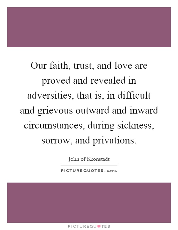 Our faith, trust, and love are proved and revealed in adversities, that is, in difficult and grievous outward and inward circumstances, during sickness, sorrow, and privations Picture Quote #1