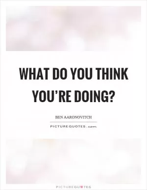 What do you think you’re doing? Picture Quote #1
