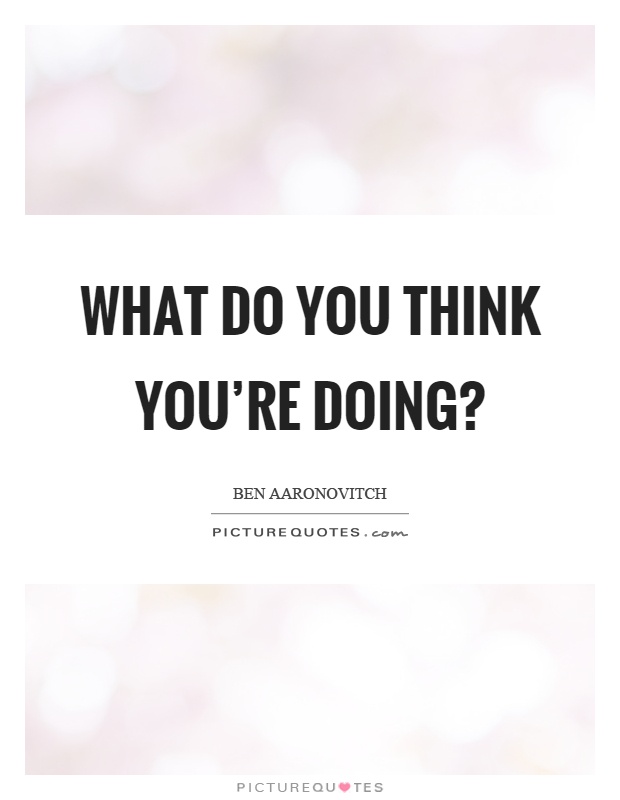 What do you think you're doing? Picture Quote #1