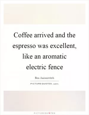 Coffee arrived and the espresso was excellent, like an aromatic electric fence Picture Quote #1