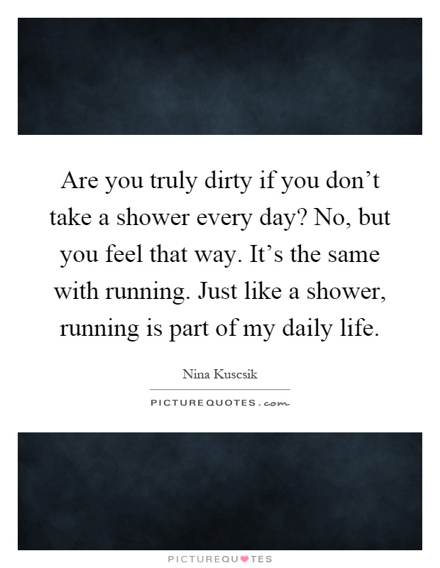 Are you truly dirty if you don't take a shower every day? No, but you feel that way. It's the same with running. Just like a shower, running is part of my daily life Picture Quote #1