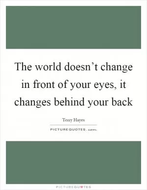 The world doesn’t change in front of your eyes, it changes behind your back Picture Quote #1