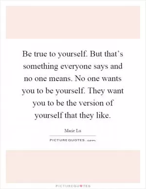 Be true to yourself. But that’s something everyone says and no one means. No one wants you to be yourself. They want you to be the version of yourself that they like Picture Quote #1