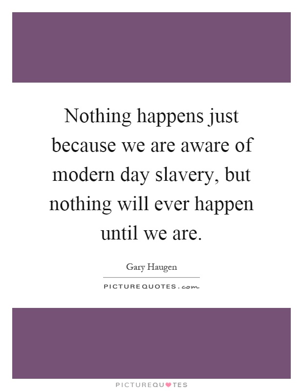 Nothing happens just because we are aware of modern day slavery, but nothing will ever happen until we are Picture Quote #1