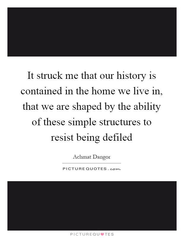 It struck me that our history is contained in the home we live in, that we are shaped by the ability of these simple structures to resist being defiled Picture Quote #1