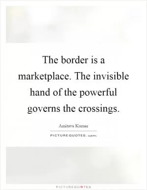 The border is a marketplace. The invisible hand of the powerful governs the crossings Picture Quote #1