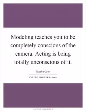 Modeling teaches you to be completely conscious of the camera. Acting is being totally unconscious of it Picture Quote #1