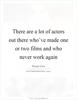 There are a lot of actors out there who’ve made one or two films and who never work again Picture Quote #1