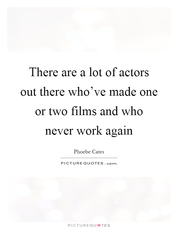 There are a lot of actors out there who've made one or two films and who never work again Picture Quote #1