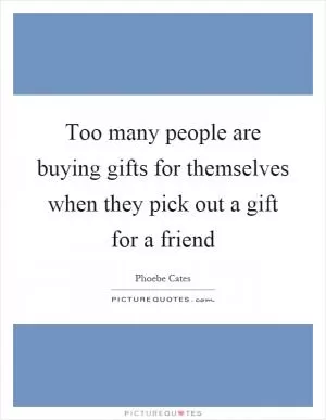 Too many people are buying gifts for themselves when they pick out a gift for a friend Picture Quote #1