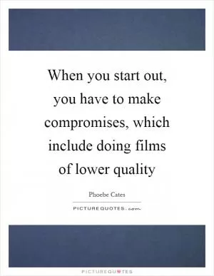 When you start out, you have to make compromises, which include doing films of lower quality Picture Quote #1