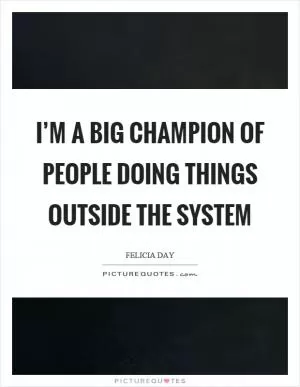 I’m a big champion of people doing things outside the system Picture Quote #1