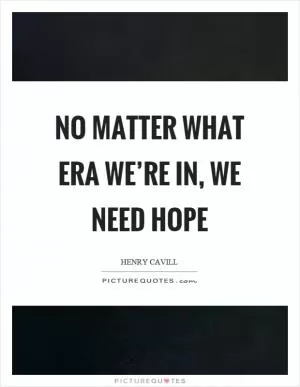 No matter what era we’re in, we need hope Picture Quote #1