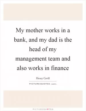 My mother works in a bank, and my dad is the head of my management team and also works in finance Picture Quote #1