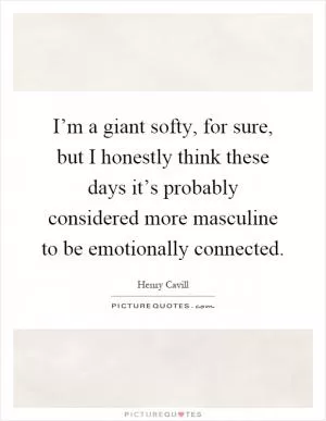 I’m a giant softy, for sure, but I honestly think these days it’s probably considered more masculine to be emotionally connected Picture Quote #1