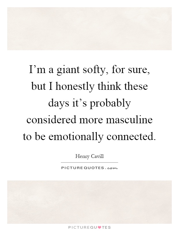 I'm a giant softy, for sure, but I honestly think these days it's probably considered more masculine to be emotionally connected Picture Quote #1