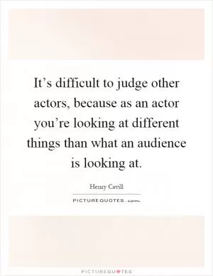 It’s difficult to judge other actors, because as an actor you’re looking at different things than what an audience is looking at Picture Quote #1