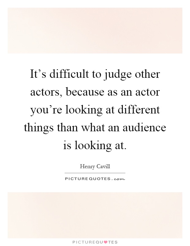 It's difficult to judge other actors, because as an actor you're looking at different things than what an audience is looking at Picture Quote #1