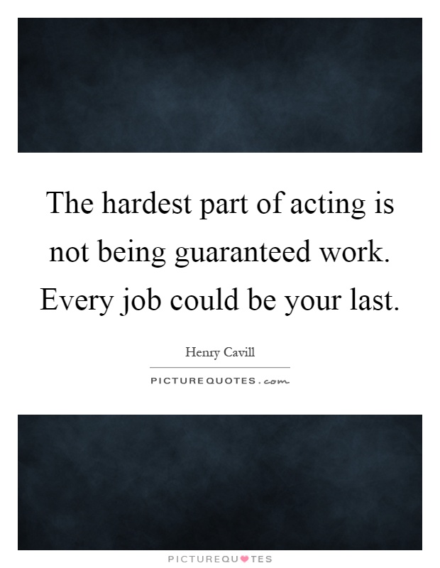 The hardest part of acting is not being guaranteed work. Every job could be your last Picture Quote #1