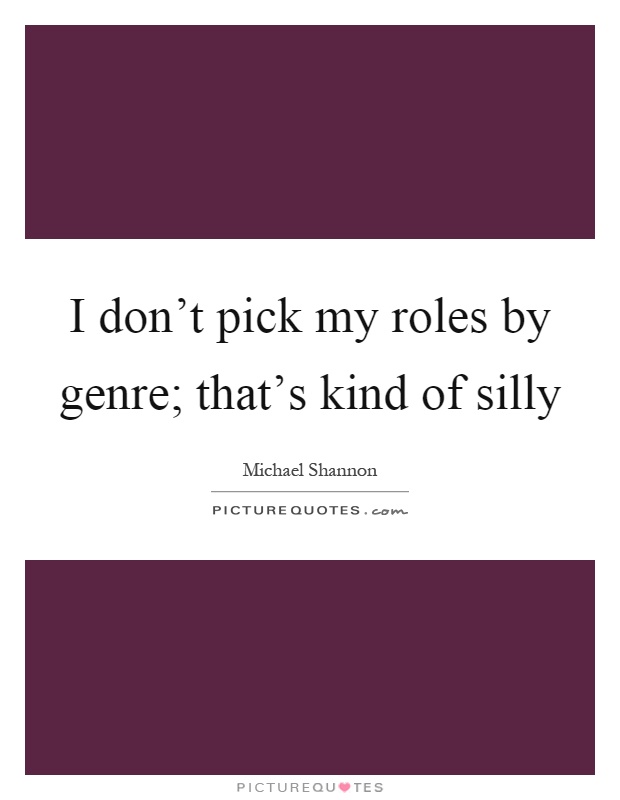 I don't pick my roles by genre; that's kind of silly Picture Quote #1
