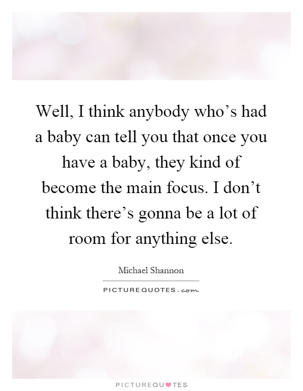 Well, I think anybody who's had a baby can tell you that once you have a baby, they kind of become the main focus. I don't think there's gonna be a lot of room for anything else Picture Quote #1