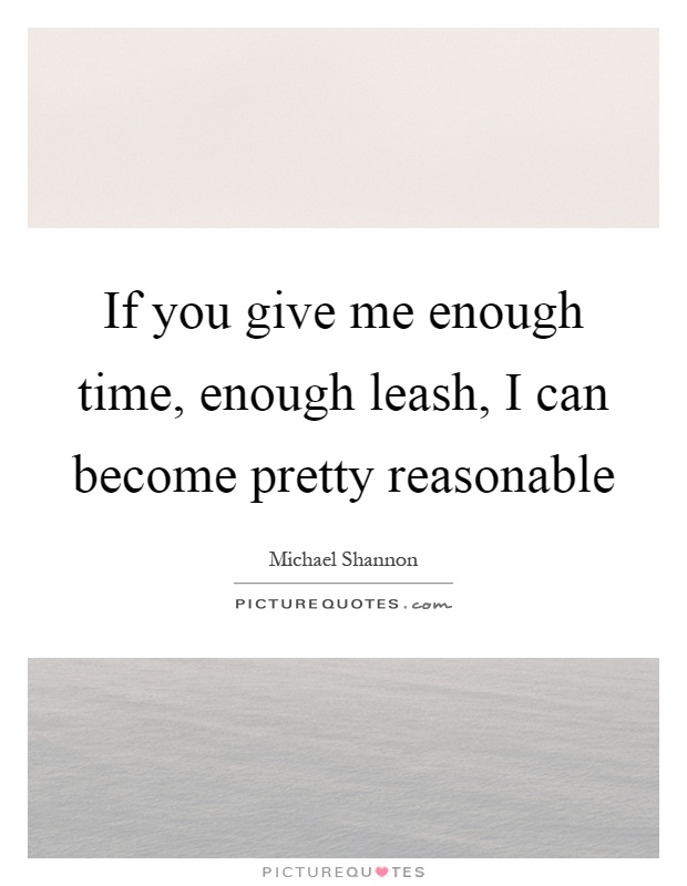 If you give me enough time, enough leash, I can become pretty reasonable Picture Quote #1