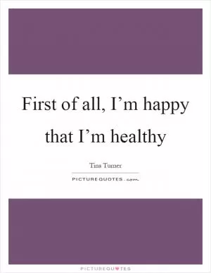 First of all, I’m happy that I’m healthy Picture Quote #1